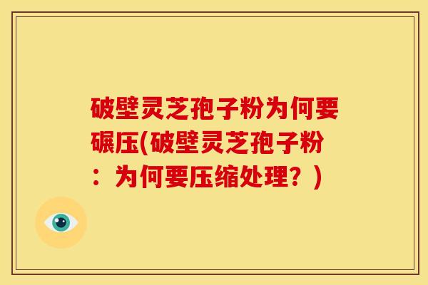 破壁灵芝孢子粉为何要碾压(破壁灵芝孢子粉:为何要压缩处理?) 破壁灵芝孢子粉为何要碾压(破壁灵芝孢子粉:为何要压缩处理?)