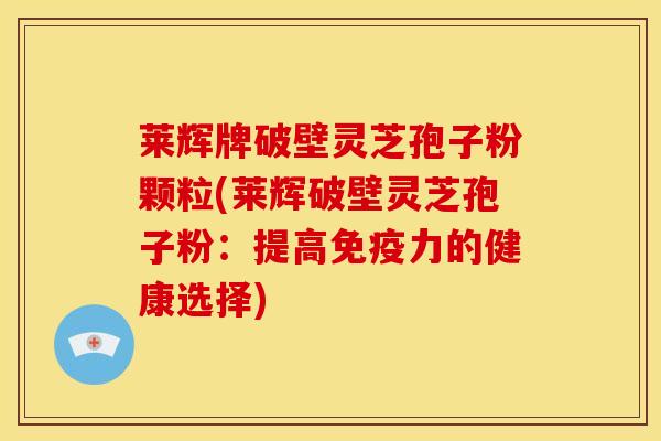 莱辉牌破壁灵芝孢子粉颗粒(莱辉破壁灵芝孢子粉:提高免疫力的健康选择) 莱辉牌破壁灵芝孢子粉颗粒(莱辉破壁灵芝孢子粉:提高免疫力的健康选择)