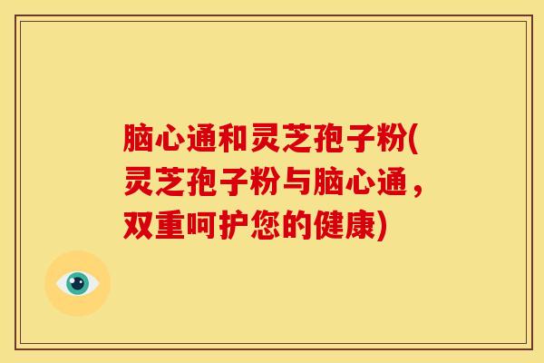脑心通和灵芝孢子粉(灵芝孢子粉与脑心通,双重呵护您的健康) 脑心通和灵芝孢子粉(灵芝孢子粉与脑心通,双重呵护您的健康)