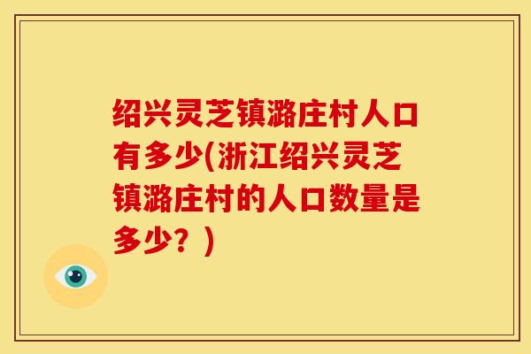 绍兴灵芝镇潞庄村人口有多少(浙江绍兴灵芝镇潞庄村的人口数量是多少?) 绍兴灵芝镇潞庄村人口有多少(浙江绍兴灵芝镇潞庄村的人口数量是多少?)