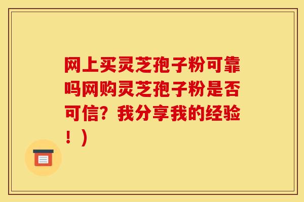 网上买灵芝孢子粉可靠吗网购灵芝孢子粉是否可信?我分享我的经验!) 网上买灵芝孢子粉可靠吗网购灵芝孢子粉是否可信?我分享我的经验!)