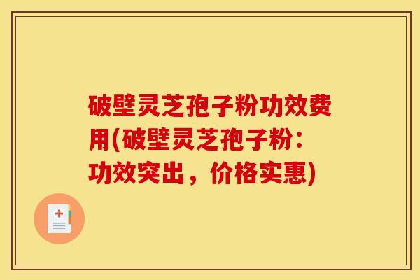 破壁灵芝孢子粉功效费用(破壁灵芝孢子粉：功效突出，价格实惠)