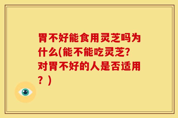胃不好能食用灵芝吗为什么(能不能吃灵芝?对胃不好的人是否适用?) 胃不好能食用灵芝吗为什么(能不能吃灵芝?对胃不好的人是否适用?)