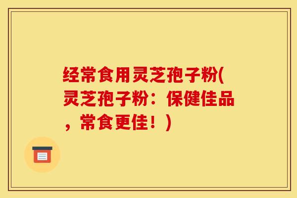 经常食用灵芝孢子粉(灵芝孢子粉:保健佳品,常食更佳!) 经常食用灵芝孢子粉(灵芝孢子粉:保健佳品,常食更佳!)