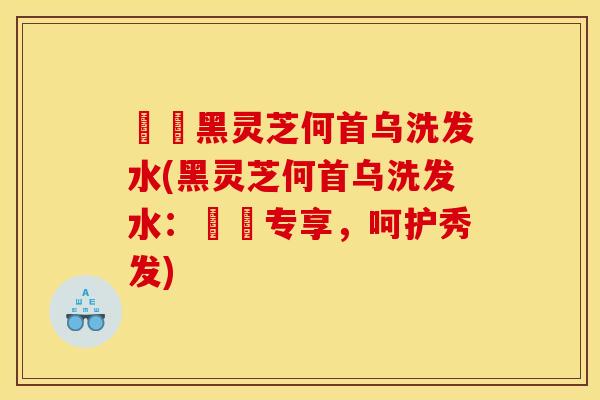 玥玥黑灵芝何首乌洗发水(黑灵芝何首乌洗发水:玥玥专享,呵护秀发) 玥玥黑灵芝何首乌洗发水(黑灵芝何首乌洗发水:玥玥专享,呵护秀发)