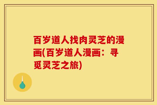 百岁道人找肉灵芝的漫画(百岁道人漫画：寻觅灵芝之旅)