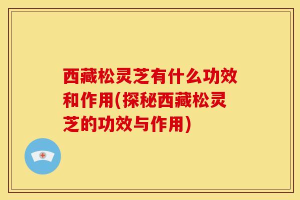西藏松灵芝有什么功效和作用(探秘西藏松灵芝的功效与作用) 西藏松灵芝有什么功效和作用(探秘西藏松灵芝的功效与作用)