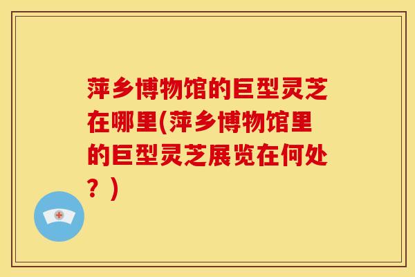 萍乡博物馆的巨型灵芝在哪里(萍乡博物馆里的巨型灵芝展览在何处?) 萍乡博物馆的巨型灵芝在哪里(萍乡博物馆里的巨型灵芝展览在何处?)
