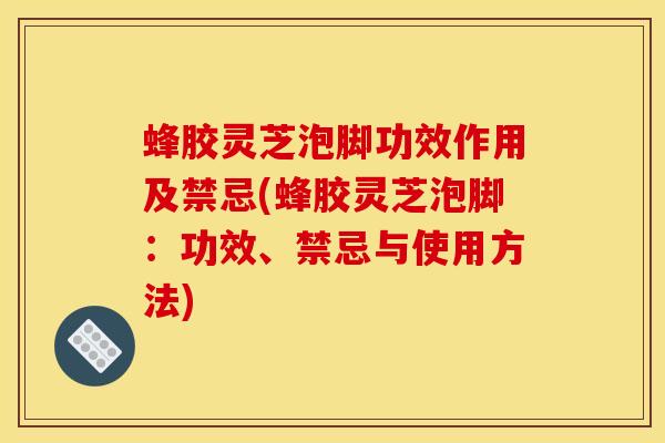 蜂胶灵芝泡脚功效作用及禁忌(蜂胶灵芝泡脚:功效、禁忌与使用方法) 蜂胶灵芝泡脚功效作用及禁忌(蜂胶灵芝泡脚:功效、禁忌与使用方法)