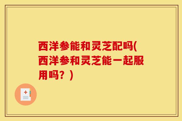 西洋参能和灵芝配吗(西洋参和灵芝能一起服用吗?) 西洋参能和灵芝配吗(西洋参和灵芝能一起服用吗?)