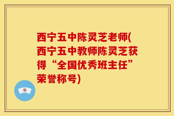 西宁五中陈灵芝老师(西宁五中教师陈灵芝获得“全国优秀班主任”荣誉称号) 西宁五中陈灵芝老师(西宁五中教师陈灵芝获得“全国优秀班主任”荣誉称号)