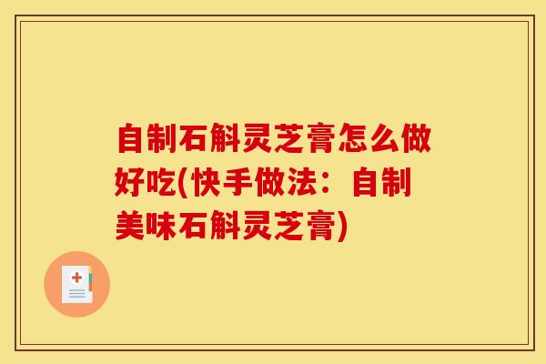自制石斛灵芝膏怎么做好吃(快手做法:自制美味石斛灵芝膏) 自制石斛灵芝膏怎么做好吃(快手做法:自制美味石斛灵芝膏)