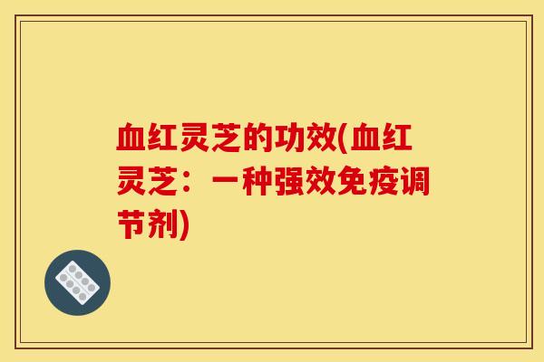 红灵芝的功效(红灵芝:一种强效免疫调节剂) 红灵芝的功效(红灵芝:一种强效免疫调节剂)