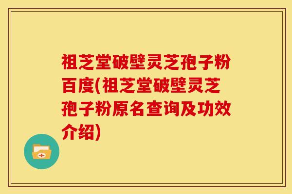 祖芝堂破壁灵芝孢子粉百度(祖芝堂破壁灵芝孢子粉原名查询及功效介绍) 祖芝堂破壁灵芝孢子粉百度(祖芝堂破壁灵芝孢子粉原名查询及功效介绍)