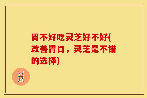 胃不好吃灵芝好不好(改善胃口,灵芝是不错的选择) 胃不好吃灵芝好不好(改善胃口,灵芝是不错的选择)