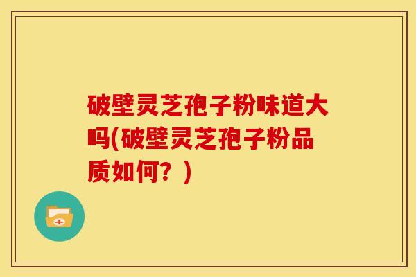 破壁灵芝孢子粉味道大吗(破壁灵芝孢子粉品质如何？)