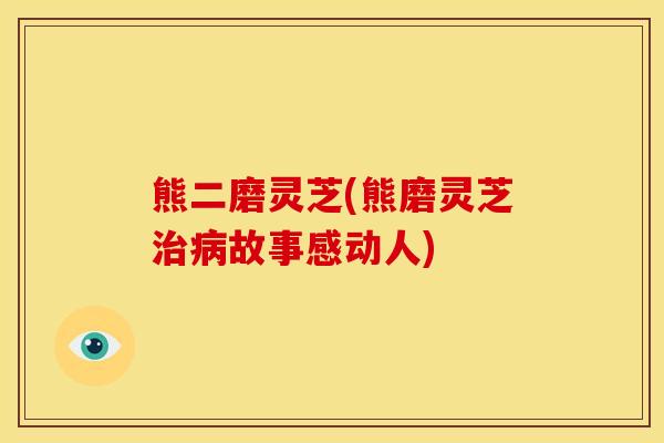 熊二磨灵芝(熊磨灵芝故事感动人) 熊二磨灵芝(熊磨灵芝故事感动人)