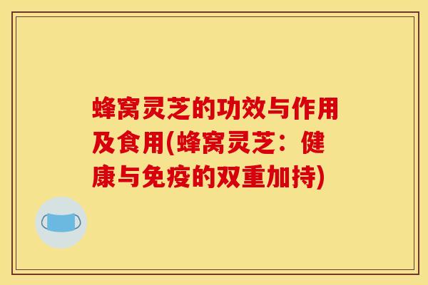 蜂窝灵芝的功效与作用及食用(蜂窝灵芝:健康与免疫的双重加持) 蜂窝灵芝的功效与作用及食用(蜂窝灵芝:健康与免疫的双重加持)