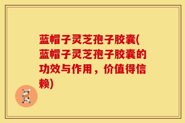 蓝帽子灵芝孢子胶囊(蓝帽子灵芝孢子胶囊的功效与作用,价值得信赖) 蓝帽子灵芝孢子胶囊(蓝帽子灵芝孢子胶囊的功效与作用,价值得信赖)
