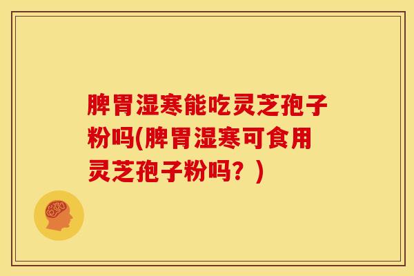 脾胃湿寒能吃灵芝孢子粉吗(脾胃湿寒可食用灵芝孢子粉吗?) 脾胃湿寒能吃灵芝孢子粉吗(脾胃湿寒可食用灵芝孢子粉吗?)