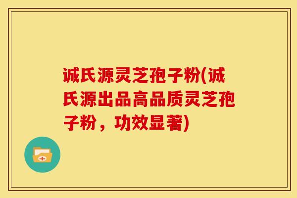 诚氏源灵芝孢子粉(诚氏源出品高品质灵芝孢子粉,功效显著) 诚氏源灵芝孢子粉(诚氏源出品高品质灵芝孢子粉,功效显著)