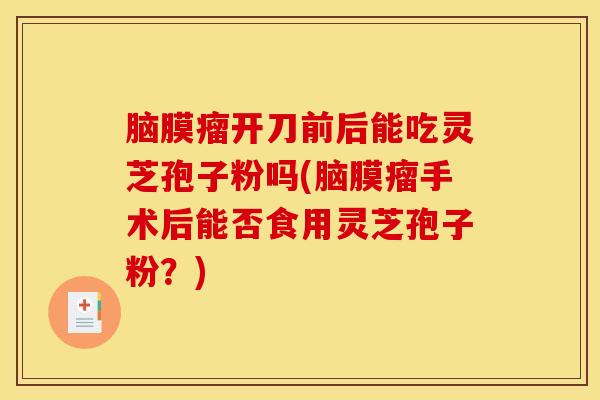 脑膜瘤开刀前后能吃灵芝孢子粉吗(脑膜瘤手术后能否食用灵芝孢子粉?) 脑膜瘤开刀前后能吃灵芝孢子粉吗(脑膜瘤手术后能否食用灵芝孢子粉?)
