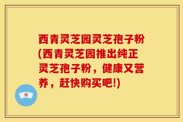 西青灵芝园灵芝孢子粉(西青灵芝园推出纯正灵芝孢子粉,健康又营养,赶快购买吧!) 西青灵芝园灵芝孢子粉(西青灵芝园推出纯正灵芝孢子粉,健康又营养,赶快购买吧!)