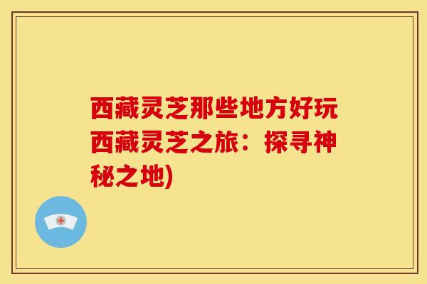 西藏灵芝那些地方好玩西藏灵芝之旅:探寻神秘之地) 西藏灵芝那些地方好玩西藏灵芝之旅:探寻神秘之地)