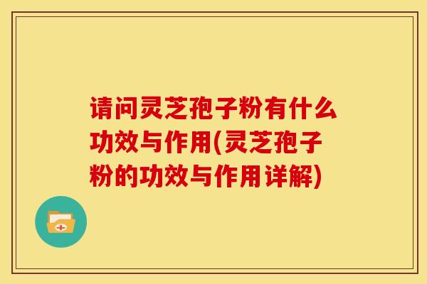 请问灵芝孢子粉有什么功效与作用(灵芝孢子粉的功效与作用详解)