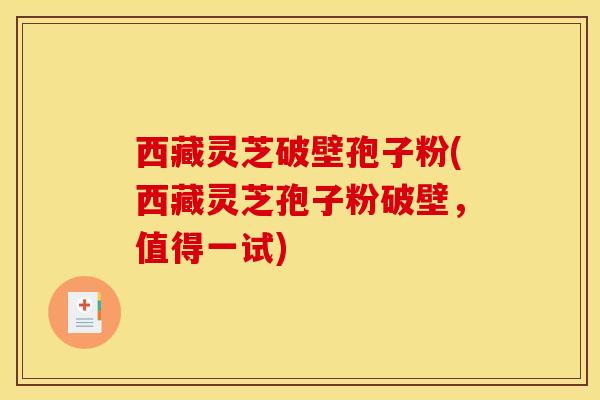 西藏灵芝破壁孢子粉(西藏灵芝孢子粉破壁,值得一试) 西藏灵芝破壁孢子粉(西藏灵芝孢子粉破壁,值得一试)