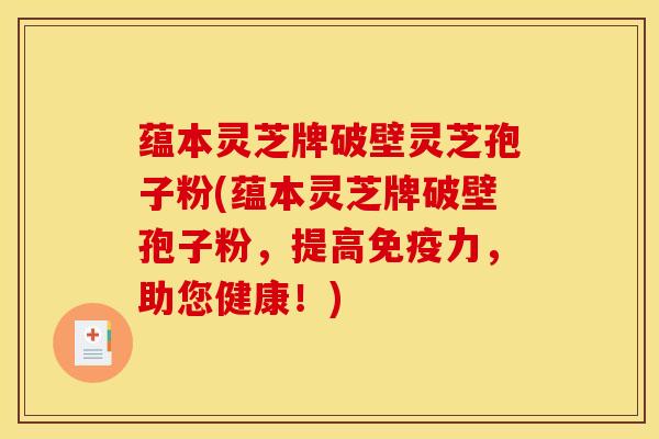 蕴本灵芝牌破壁灵芝孢子粉(蕴本灵芝牌破壁孢子粉，提高免疫力，助您健康！)