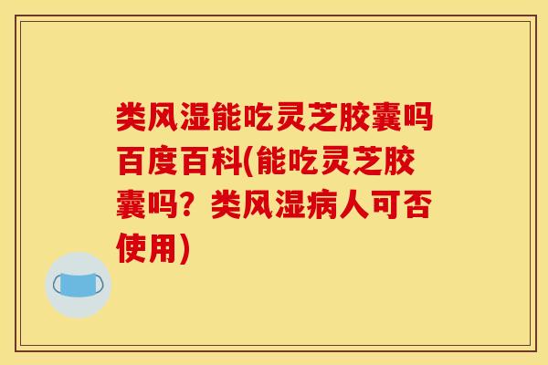 类风湿能吃灵芝胶囊吗百度百科(能吃灵芝胶囊吗?类风湿人可否使用) 类风湿能吃灵芝胶囊吗百度百科(能吃灵芝胶囊吗?类风湿人可否使用)
