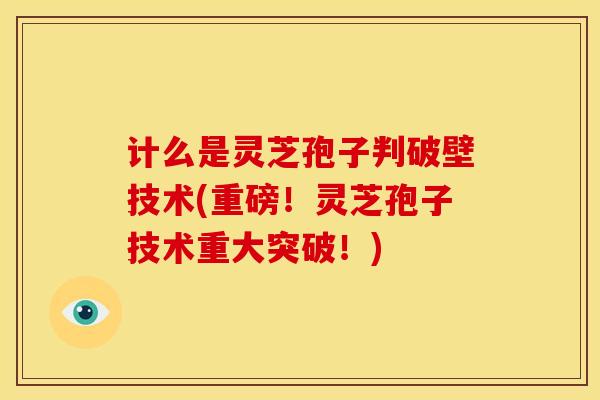 计么是灵芝孢子判破壁技术(重磅!灵芝孢子技术重大突破!) 计么是灵芝孢子判破壁技术(重磅!灵芝孢子技术重大突破!)
