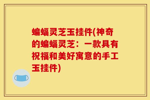 蝙蝠灵芝玉挂件(神奇的蝙蝠灵芝:一款具有祝福和美好寓意的手工玉挂件) 蝙蝠灵芝玉挂件(神奇的蝙蝠灵芝:一款具有祝福和美好寓意的手工玉挂件)