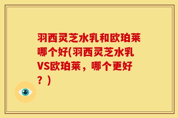 羽西灵芝水乳和欧珀莱哪个好(羽西灵芝水乳VS欧珀莱,哪个更好?) 羽西灵芝水乳和欧珀莱哪个好(羽西灵芝水乳VS欧珀莱,哪个更好?)