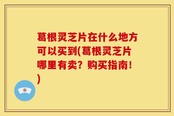 葛根灵芝片在什么地方可以买到(葛根灵芝片哪里有卖?购买指南!) 葛根灵芝片在什么地方可以买到(葛根灵芝片哪里有卖?购买指南!)