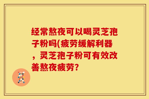 经常熬夜可以喝灵芝孢子粉吗(疲劳缓解利器,灵芝孢子粉可有效改善熬夜疲劳? 经常熬夜可以喝灵芝孢子粉吗(疲劳缓解利器,灵芝孢子粉可有效改善熬夜疲劳?