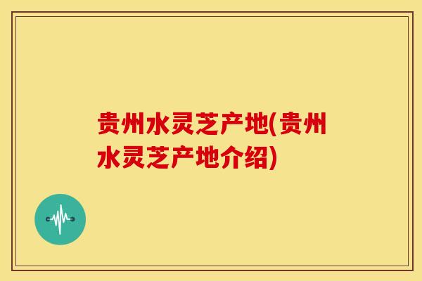 贵州水灵芝产地(贵州水灵芝产地介绍) 贵州水灵芝产地(贵州水灵芝产地介绍)
