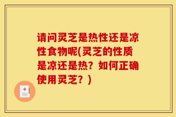 请问灵芝是热性还是凉性食物呢(灵芝的性质是凉还是热?如何正确使用灵芝?) 请问灵芝是热性还是凉性食物呢(灵芝的性质是凉还是热?如何正确使用灵芝?)