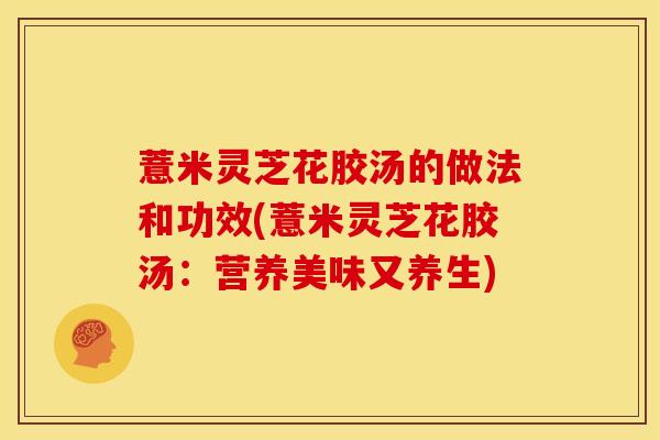 薏米灵芝花胶汤的做法和功效(薏米灵芝花胶汤:营养美味又养生) 薏米灵芝花胶汤的做法和功效(薏米灵芝花胶汤:营养美味又养生)