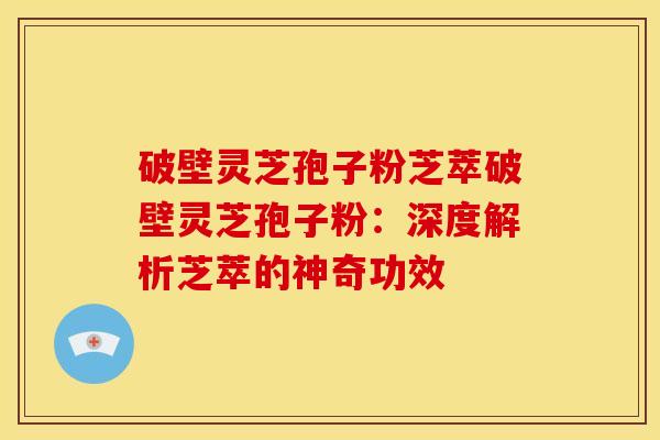 破壁灵芝孢子粉芝萃破壁灵芝孢子粉:深度解析芝萃的神奇功效 破壁灵芝孢子粉芝萃破壁灵芝孢子粉:深度解析芝萃的神奇功效