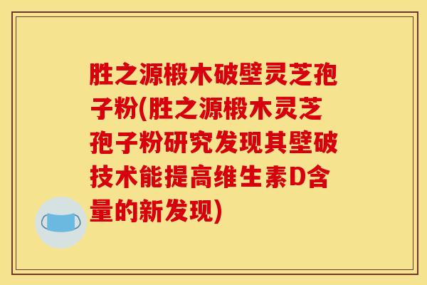 胜之源椴木破壁灵芝孢子粉(胜之源椴木灵芝孢子粉研究发现其壁破技术能提高维生素D含量的新发现) 胜之源椴木破壁灵芝孢子粉(胜之源椴木灵芝孢子粉研究发现其壁破技术能提高维生素D含量的新发现)