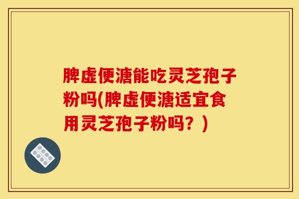 脾虚便溏能吃灵芝孢子粉吗(脾虚便溏适宜食用灵芝孢子粉吗?) 脾虚便溏能吃灵芝孢子粉吗(脾虚便溏适宜食用灵芝孢子粉吗?)