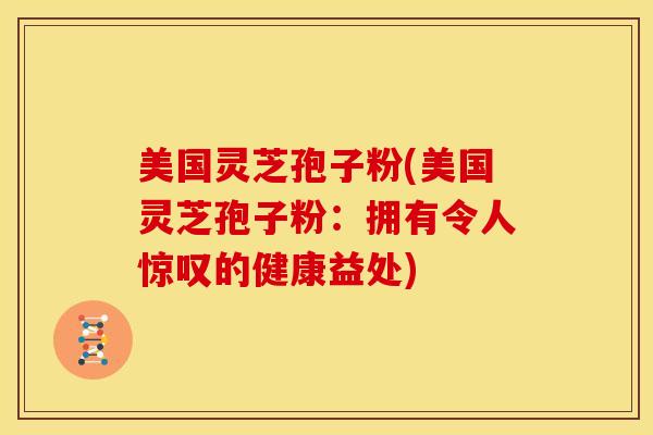 美国灵芝孢子粉(美国灵芝孢子粉：拥有令人惊叹的健康益处)