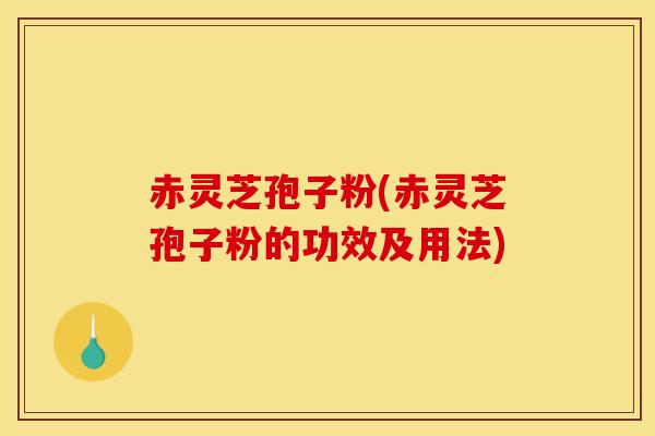 赤灵芝孢子粉(赤灵芝孢子粉的功效及用法) 赤灵芝孢子粉(赤灵芝孢子粉的功效及用法)