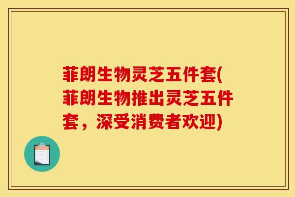 菲朗生物灵芝五件套(菲朗生物推出灵芝五件套,深受消费者欢迎) 菲朗生物灵芝五件套(菲朗生物推出灵芝五件套,深受消费者欢迎)