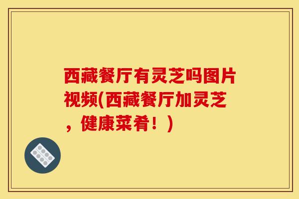 西藏餐厅有灵芝吗图片视频(西藏餐厅加灵芝,健康菜肴!) 西藏餐厅有灵芝吗图片视频(西藏餐厅加灵芝,健康菜肴!)