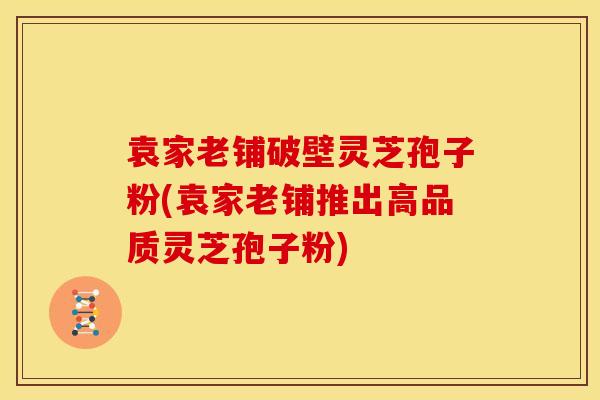袁家老铺破壁灵芝孢子粉(袁家老铺推出高品质灵芝孢子粉) 袁家老铺破壁灵芝孢子粉(袁家老铺推出高品质灵芝孢子粉)