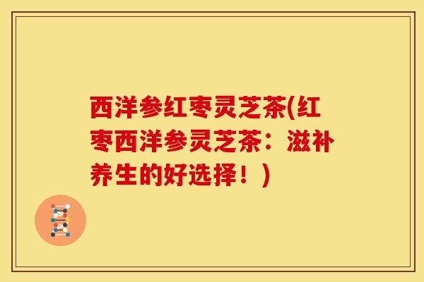 西洋参红枣灵芝茶(红枣西洋参灵芝茶:滋补养生的好选择!) 西洋参红枣灵芝茶(红枣西洋参灵芝茶:滋补养生的好选择!)