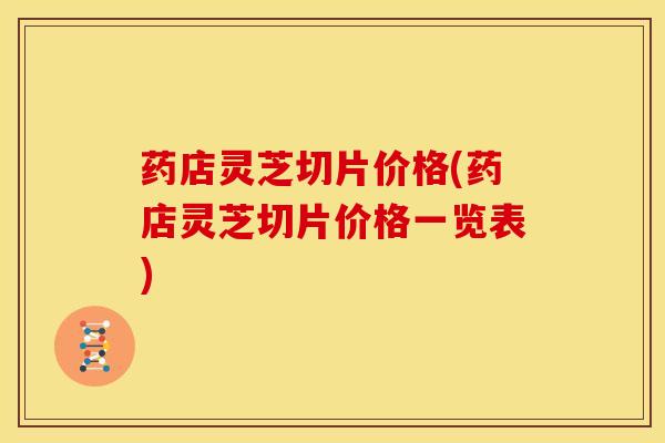 药店灵芝切片价格(药店灵芝切片价格一览表) 药店灵芝切片价格(药店灵芝切片价格一览表)